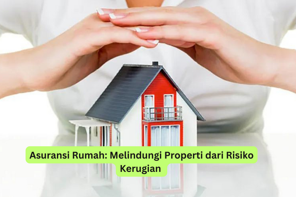 Asuransi Rumah Melindungi Properti dari Risiko Kerugian