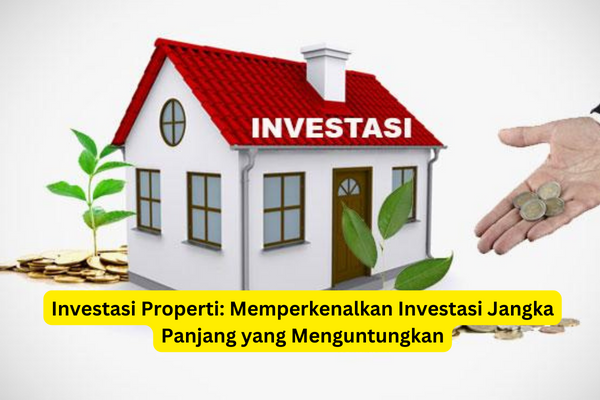 Investasi Properti Memperkenalkan Investasi Jangka Panjang yang Menguntungkan