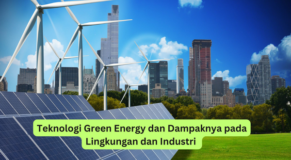 Teknologi Green Energy dan Dampaknya pada Lingkungan dan Industri