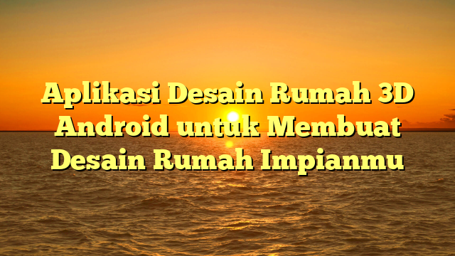 Aplikasi Desain Rumah 3D Android untuk Membuat Desain Rumah Impianmu