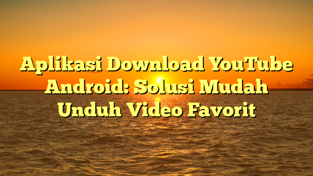 Aplikasi Download YouTube Android: Solusi Mudah Unduh Video Favorit