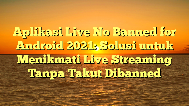 Aplikasi Live No Banned for Android 2021: Solusi untuk Menikmati Live Streaming Tanpa Takut Dibanned