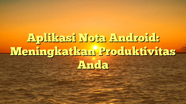 Aplikasi Nota Android: Meningkatkan Produktivitas Anda