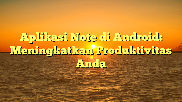 Aplikasi Note di Android: Meningkatkan Produktivitas Anda