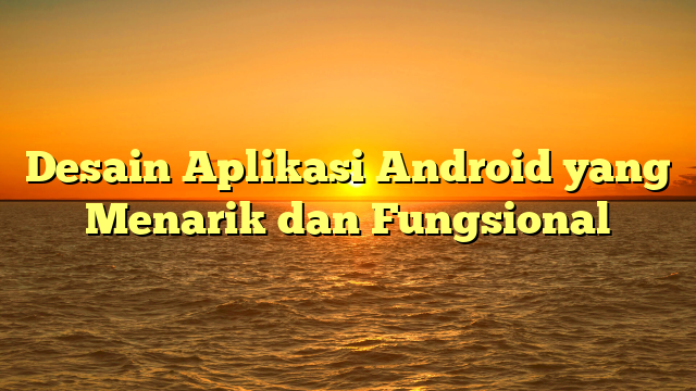 Desain Aplikasi Android yang Menarik dan Fungsional